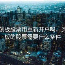 买科创板股票用重新开户吗，买科创板的股票需要什么条件