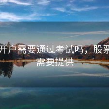 股票开户需要通过考试吗，股票开户需要提供