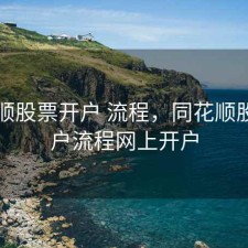 同花顺股票开户 流程，同花顺股票开户流程网上开户