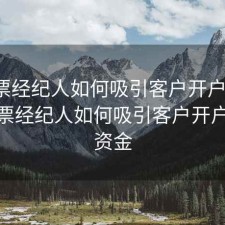 做股票经纪人如何吸引客户开户加入，做股票经纪人如何吸引客户开户加入资金
