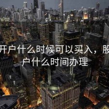 股票开户什么时候可以买入，股票开户什么时间办理