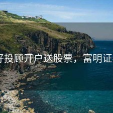 富明好投顾开户送股票，富明证券app