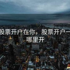 忠县股票开户在你，股票开户一般在哪里开