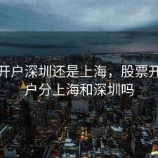 股票开户深圳还是上海，股票开通账户分上海和深圳吗