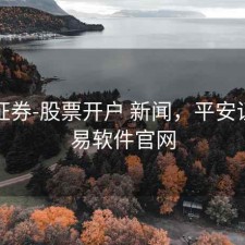 平安证券-股票开户 新闻，平安证券交易软件官网