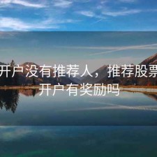 股票开户没有推荐人，推荐股票账户开户有奖励吗