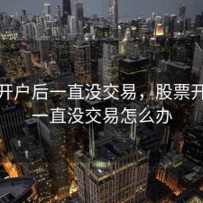 股票开户后一直没交易，股票开户后一直没交易怎么办