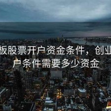 创业板股票开户资金条件，创业板开户条件需要多少资金