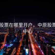 中原股票在哪里开户，中原股票交易中心