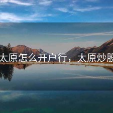 股票太原怎么开户行，太原炒股开户