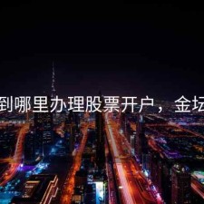 金坛到哪里办理股票开户，金坛店铺