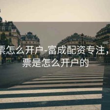 买股票怎么开户-富成配资专注，买股票是怎么开户的