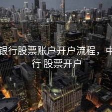 中国银行股票账户开户流程，中国银行 股票开户