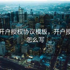 股票开户授权协议模板，开户授权书怎么写