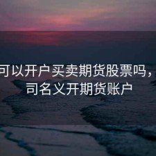 公司可以开户买卖期货股票吗，以公司名义开期货账户