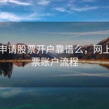 网上申请股票开户靠谱么，网上开股票账户流程