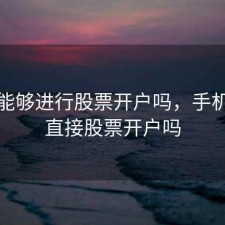 手机能够进行股票开户吗，手机可以直接股票开户吗