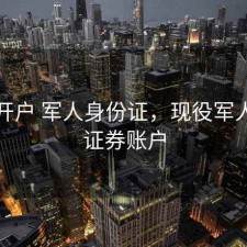 股票开户 军人身份证，现役军人开立证券账户