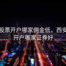 西安股票开户哪家佣金低，西安炒股开户哪家证券好