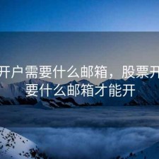 股票开户需要什么邮箱，股票开户需要什么邮箱才能开