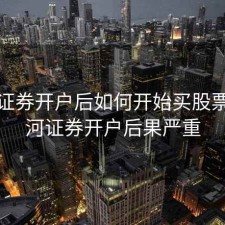 银河证券开户后如何开始买股票，银河证券开户后果严重