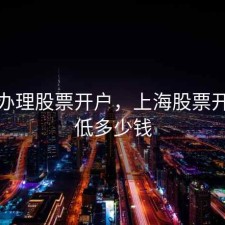 上海办理股票开户，上海股票开户最低多少钱