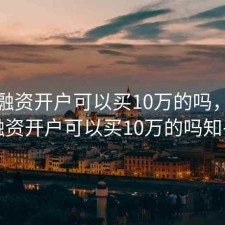 股票融资开户可以买10万的吗，股票融资开户可以买10万的吗知乎