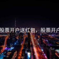 2018股票开户送红包，股票开户奖励