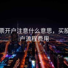 买股票开户注意什么意思，买股票开户流程费用
