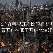 股票账户在哪里开户比较好 杭州，股票开户在哪里开户比较好