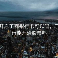 股票开户工商银行卡可以吗，工商银行能开通股票吗