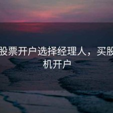 手机股票开户选择经理人，买股票手机开户