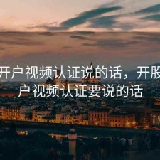 股票开户视频认证说的话，开股票账户视频认证要说的话