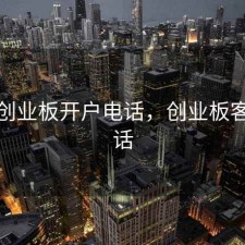股票创业板开户电话，创业板客服电话