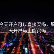 股票今天开户可以直接买吗，股票今天开户马上能买吗