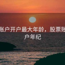 股票账户开户最大年龄，股票账户开户年纪