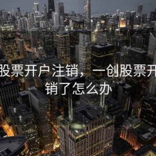 一创股票开户注销，一创股票开户注销了怎么办