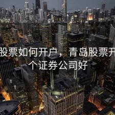 青岛股票如何开户，青岛股票开户哪个证券公司好