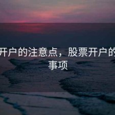 股票开户的注意点，股票开户的注意事项