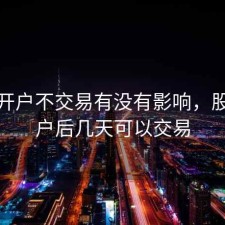 股票开户不交易有没有影响，股票开户后几天可以交易