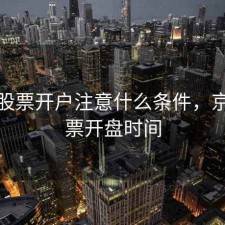 京东股票开户注意什么条件，京东股票开盘时间