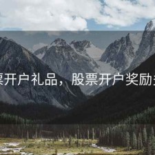 股票开户礼品，股票开户奖励多少