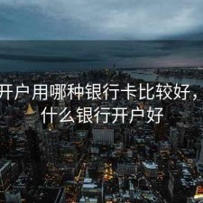 股票开户用哪种银行卡比较好，股票什么银行开户好