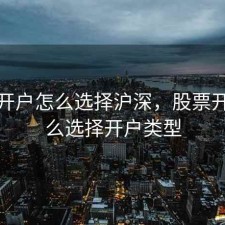 股票开户怎么选择沪深，股票开户怎么选择开户类型