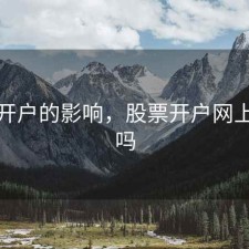股票开户的影响，股票开户网上能开吗
