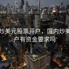开通炒美元股票开户，国内炒美股开户有资金要求吗