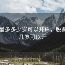 股票最多多少岁可以开户，股票帐户几岁可以开