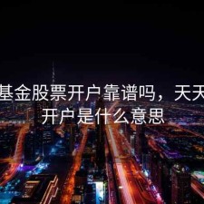 天天基金股票开户靠谱吗，天天基金开户是什么意思