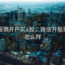 微信股票开户买a股，微信开股票账户怎么样