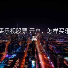 怎么买乐视股票 开户，怎样买乐视股票